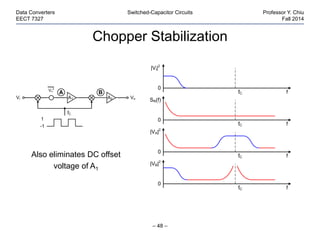 Chopper Stabilization
– 48 –
Data Converters Switched-Capacitor Circuits Professor Y. Chiu
EECT 7327 Fall 2014
Also eliminates DC offset
voltage of A1
Vi VoA1
Vn
2
A2
fC
1
-1
A B
|Vi|2
f
0
SN(f)
f
0
f
0
|VA|2
|VB|2
f
0
fC
fC
fC
fC
 