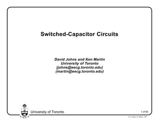 University of Toronto 1 of 60
© D. Johns, K. Martin, 1997
Switched-Capacitor Circuits
David Johns and Ken Martin
University of Toronto
(johns@eecg.toronto.edu)
(martin@eecg.toronto.edu)
 