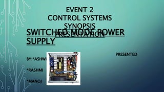 SWITCHED MODE POWER
SUPPLY
PRESENTED
BY:*ASHWIN
*RASHMI
*MANOJ
EVENT 2
CONTROL SYSTEMS
SYNOPSIS
PRESENTATION
 