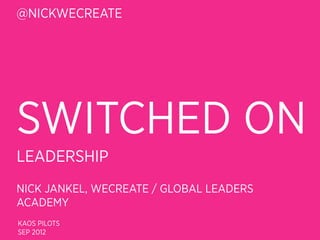 @NICKWECREATE




SWITCHED ON
LEADERSHIP
NICK JANKEL, WECREATE / GLOBAL LEADERS
ACADEMY
KAOS PILOTS
SEP 2012
 