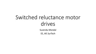 Switched reluctance motor
drives
Suvendu Mondal
EE, AP, SurTech
 