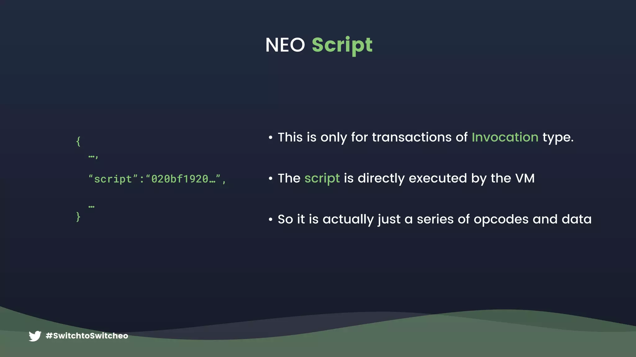 #SwitchtoSwitcheo
NEO Script
• This is only for transactions of Invocation type.
• The script is directly executed by the VM
• So it is actually just a series of opcodes and data
{
…,
“script”:“020bf1920…”,
…
}
 
