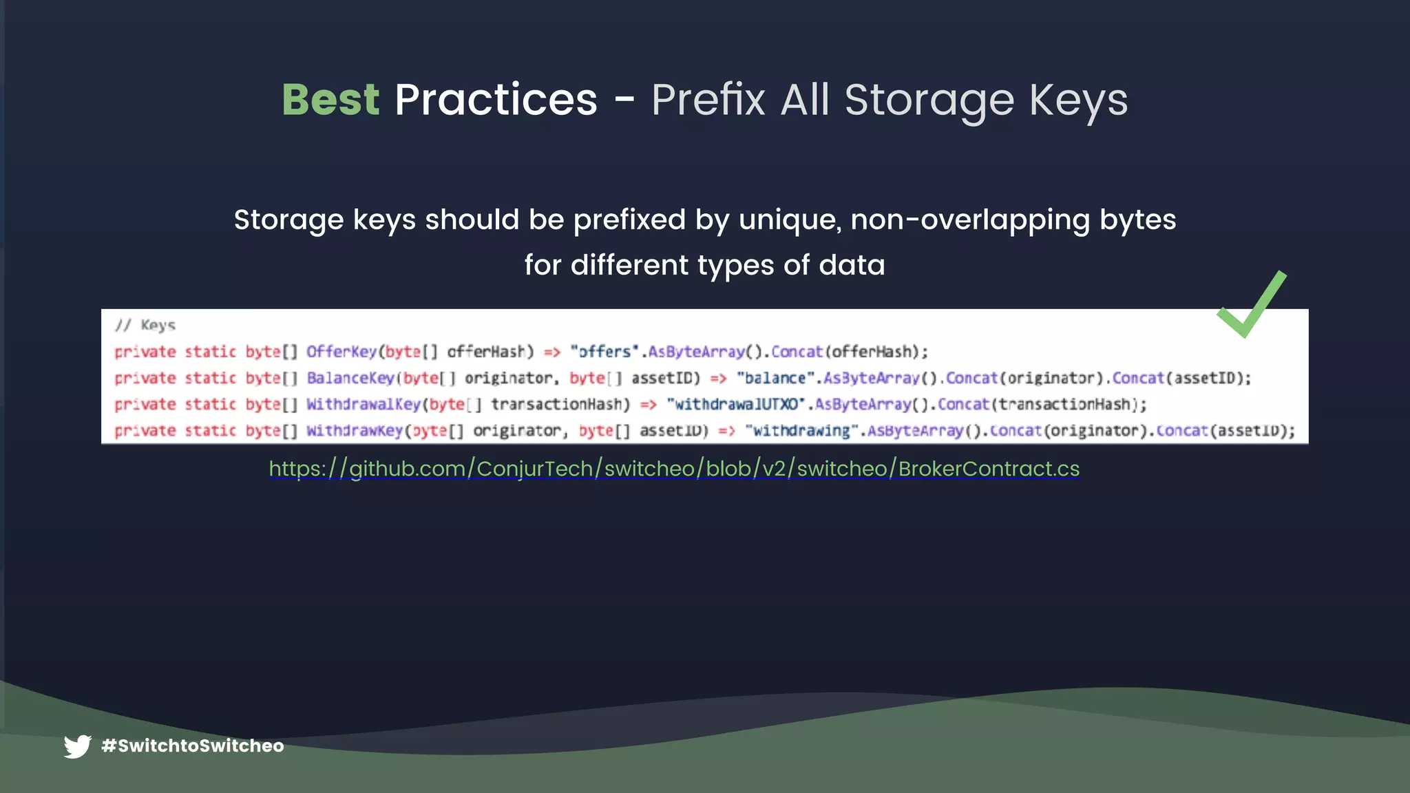 #SwitchtoSwitcheo
Best Practices - Preﬁx All Storage Keys
https://github.com/ConjurTech/switcheo/blob/v2/switcheo/BrokerContract.cs
Storage keys should be prefixed by unique, non-overlapping bytes  
for different types of data
 