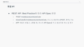 21
해결 #1
● REST API Best Practice에 따라 API Spec 변경
○ ‘POST /mobile/product/shareCode’
○ shareCode를(/mobile/products/shareCode, 리소스) 생성하는(POST, 행위) 기능
○ APP 개발자 분들고 소통할 때, 하나의 API Spec을 두고 동상이몽 하는 일 제거
애플리케이션
 
