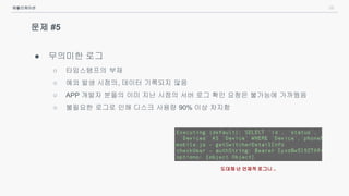 28
문제 #5
● 무의미한 로그
○ 타임스탬프의 부재
○ 예외 발생 시점의, 데이터 기록되지 않음
○ APP 개발자 분들의 이미 지난 시점의 서버 로그 확인 요청은 불가능에 가까웠음
○ 불필요한 로그로 인해 디스크 사용량 90% 이상 차지함
애플리케이션
도대체 넌 언제적 로그니 ..
 