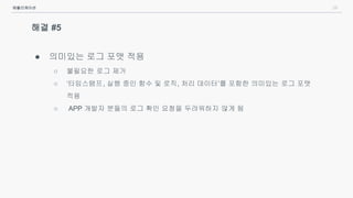 29
해결 #5
● 의미있는 로그 포맷 적용
○ 불필요한 로그 제거
○ ‘타임스탬프, 실행 중인 함수 및 로직, 처리 데이터’를 포함한 의미있는 로그 포맷
적용
○ APP 개발자 분들의 로그 확인 요청을 두려워하지 않게 됨
애플리케이션
 