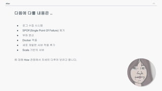 44After
다음에 다룰 내용은 ..
● 로그 수집 시스템
● SPOF(Single Point Of Failure) 제거
● 부하 분산
● Docker 적용
● 새로 개발한 서버 적용 후기
● Scala 기반의 서버
에 대해 How 관점에서 자세히 다루어 보려고 합니다.
 