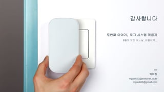 감사합니다
두번째 이야기, 로그 시스템 적용기
9월의 멋진 어느날, 아윌비백...
박미정
mjpark03@switcher.co.kr
mjpark03@gmail.com
 
