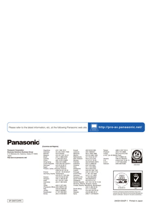 Please refer to the latest information, etc. at the following Panasonic web site.                                       http://pro-av.panasonic.net/




                                           [Countries and Regions]

Panasonic Corporation                       Argentina          +54 1 308 1610          Kuwait            +96 522431385          Taiwan             +886 2 2227 6214
Business Solutions Business Group           Australia          +61 (0) 2 9491 7400     Lebanon           +96 11665557           Thailand           +66 2 731 8888
2-15 Matsuba-cho, Kadoma, Osaka 571-8503    Bahrain            +973 252292             Malaysia          +60 3 7809 7888        Turkey             +90 216 578 3700
Japan                                       Belgium            +32 (0) 2 481 04 57     Mexico            +52 55 5488 1000       U.A.E. (for All Middle East)
http://pro-av.panasonic.net/                Brazil             +55 11 3889 4035        Netherlands       +31 73 64 02 577                          +971 4 8862142
                                            Canada             +1 905 624 5010         New Zealand       +64 9 272 0100         Ukraine            +380 44 4903437
                                            China              +86 10 6515 8828        Norway            +47 67 91 78 00        U.K.               +44(0)1344 70 69 13
                                            Hong Kong          +852 2313 0888          Pakistan          +92 5370320 (SNT)      U.S.A.             +1 877 803 8492
                                            Czech Republic +420 236 032 552/511        Palestine         +972 2 2988750         Vietnam            +848 38370280
                                            Denmark            +45 43 20 08 57         Panama            +507 229 2955
                                            Egypt              +20 2 23938151          Peru              +51 1 614 0000
                                            Finland, Latvia, Lithuania, Estonia        Philippines       +63 2 633 6163
                                                               +358 (9) 521 52 53      Poland            +48 (22) 338 1100
                                            France             +33 (0) 1 55 93 66 67   Portugal          +351 21 425 77 04
                                            Germany, Austria, Switzerland              Puerto Rico       +1 787 750 4300
                                                               +49 (0) 611 235 459     Romania           +40 21 211 4855
                                            Greece             +30 210 96 92 300       Russia & CIS      +7 495 6654205
                                            Hungary            +36 (1) 382 60 60       Saudi Arabia      +96 626444072
                                            India              +91 120 247 1000        Singapore         +65 6270 0110
                                            Indonesia          +62 21 385 9449         Slovak Republic +421 (0) 2 52 92 14 23
                                            Iran                                       Slovenia, Albania, Bulgaria, Serbia,
                                            (Vida)             +98 21 2271463          Croatia, Bosnia, Macedonia, Montenegro
                                            (Panasonic Office)+98 2188791102                             +36 (1) 382 60 60
                                            Italy              +39 02 6788 367         South Africa      +27 11 3131622
                                            Jordan             +962 6 5859801          Spain             +34 (93) 425 93 00
                                            Kazakhstan         +7 727 298 0891         Sweden            +46 (8) 680 26 41                    Factories of Business Solutions Business Group have
                                                                                                                                              received ISO14001:2004-the Environmental Management
                                            Korea              +82 2 2106 6641         Syria             +963 11 2318422/4
                                                                                                                                              System certification. (Except for 3rd party’s peripherals.)




 SP-SWITCHPE                                                                                                                                    25K201204ZP-1 Printed in Japan
 