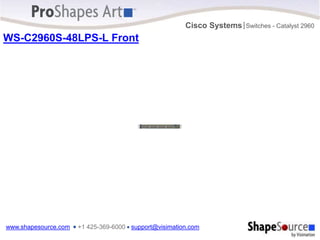 www.shapesource.com ■ +1 425-369-6000 ■ support@visimation.com
Cisco Systems Switches - Catalyst 2960
|
WS-C2960S-48LPS-L Front
Catalyst 2960-S Series PoE+
49 50 51 52
M
G
M
T
B
A
S
E
T
CONSOLE
37X
38X
47X
48X
37 38 39 40 41 42 43 44 45 46 47 48
25X
26X
35X
36X
25 26 27 28 29 30 31 32 33 34 35 36
13X
14X
23X
24X
13 14 15 16 17 18 19 20 21 22 23 24
1 2 3 4 5 6 7 8 9 10 11 12
PoE
STCK
SPED
DPLX
STAT
MSTR
RPS
SYST
MODE
1X
2X
11X
12X
POWER OVER ETHERNET 370W
 