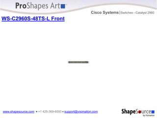 www.shapesource.com ■ +1 425-369-6000 ■ support@visimation.com
Cisco Systems Switches - Catalyst 2960
|
WS-C2960S-48TS-L Front
Catalyst 2960-S Series
49 50 51 52
M
G
M
T
B
A
S
E
T
CONSOLE
37X
38X
47X
48X
37 38 39 40 41 42 43 44 45 46 47 48
25X
26X
35X
36X
25 26 27 28 29 30 31 32 33 34 35 36
13X
14X
23X
24X
13 14 15 16 17 18 19 20 21 22 23 24
1 2 3 4 5 6 7 8 9 10 11 12
PoE
STCK
SPED
DPLX
STAT
MSTR
RPS
SYST
MODE
1X
2X
11X
12X
 