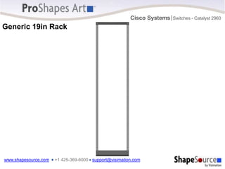 www.shapesource.com ■ +1 425-369-6000 ■ support@visimation.com
Cisco Systems Switches - Catalyst 2960
|
Generic 19in Rack 45
41
36
31
26
21
16
11
6
1
44
43
42
40
39
38
37
35
34
33
32
30
29
28
27
25
24
23
22
20
19
18
17
15
14
13
12
10
9
8
7
5
4
3
2
45
41
36
31
26
21
16
11
6
1
44
43
42
40
39
38
37
35
34
33
32
30
29
28
27
25
24
23
22
20
19
18
17
15
14
13
12
10
9
8
7
5
4
3
2
 