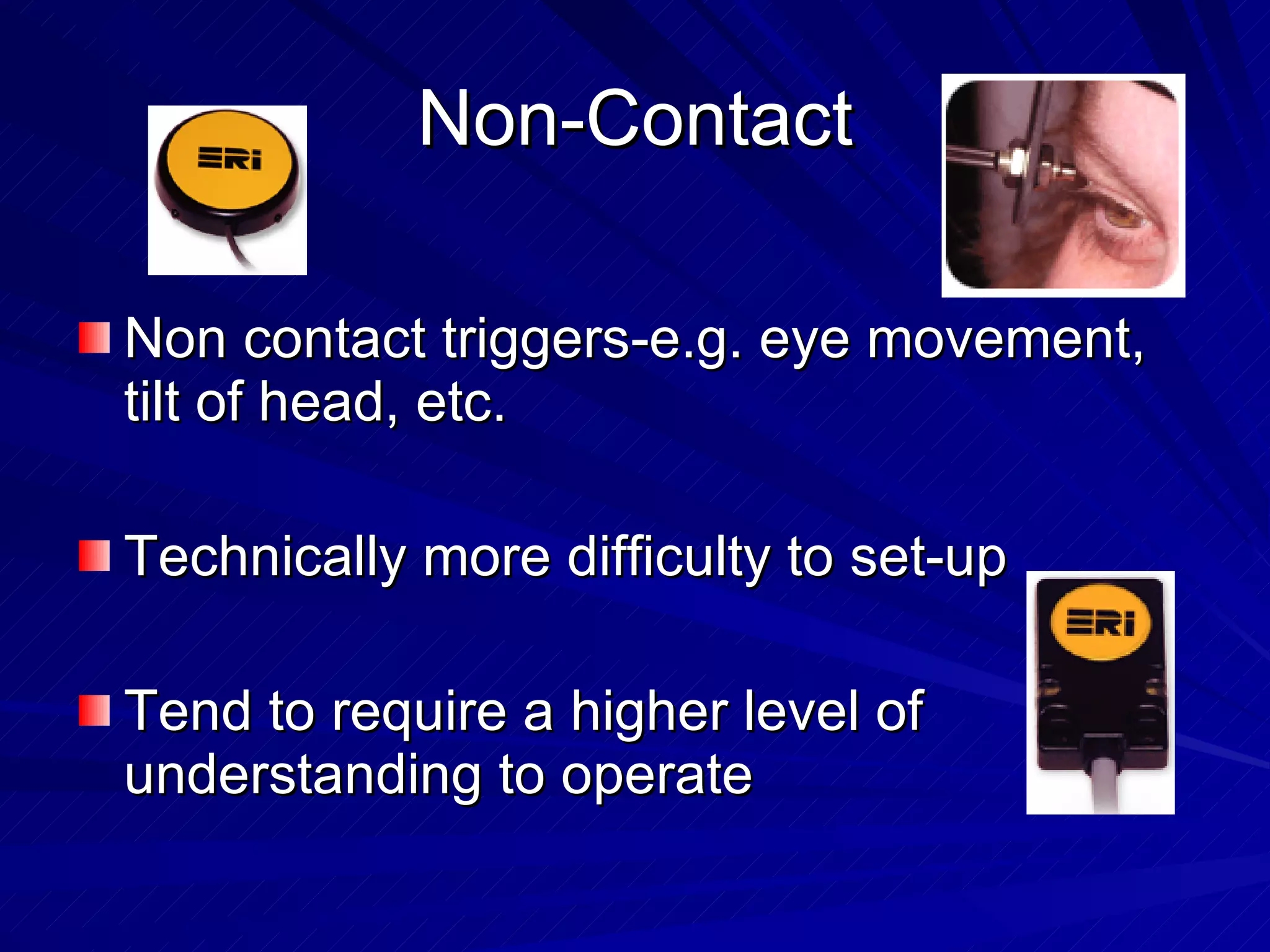 Non-Contact Non contact triggers-e.g. eye movement, tilt of head, etc.  Technically more difficulty to set-up Tend to require a higher level of understanding to operate 