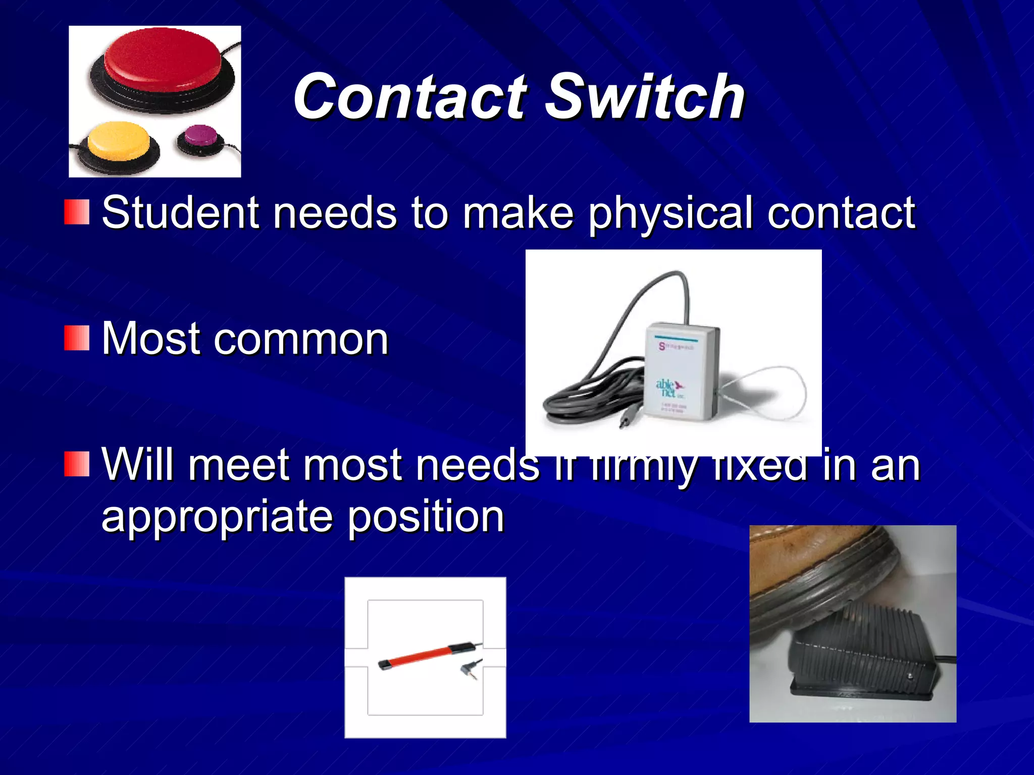 Contact Switch Student needs to make physical contact Most common  Will meet most needs if firmly fixed in an appropriate position 
