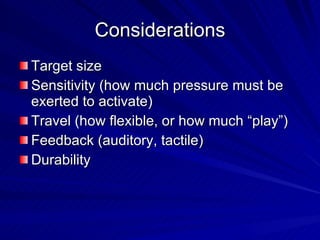 Considerations Target size Sensitivity (how much pressure must be exerted to activate) Travel (how flexible, or how much “play”) Feedback (auditory, tactile) Durability 