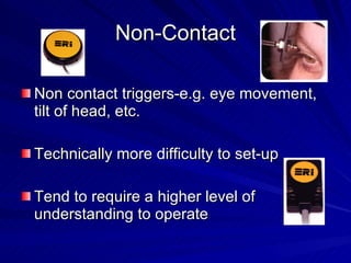 Non-Contact Non contact triggers-e.g. eye movement, tilt of head, etc.  Technically more difficulty to set-up Tend to require a higher level of understanding to operate 