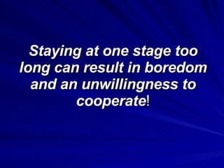 Staying at one stage too long can result in boredom and an unwillingness to cooperate ! 