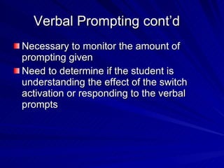 Verbal Prompting cont’d Necessary to monitor the amount of prompting given Need to determine if the student is understanding the effect of the switch activation or responding to the verbal prompts 