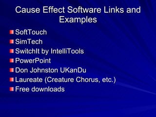 Cause Effect Software Links and Examples SoftTouch SimTech SwitchIt by IntelliTools PowerPoint Don Johnston UKanDu Laureate (Creature Chorus, etc.) Free downloads 