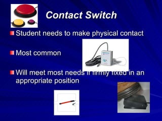 Contact Switch Student needs to make physical contact Most common  Will meet most needs if firmly fixed in an appropriate position 