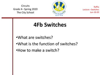 4Fb Switches
•What are switches?
•What is the function of switches?
•How to make a switch?
Circuits
Grade 4– Spring 2020
The City School
Raffia
Lecture –Switches
Jun-10-20
 