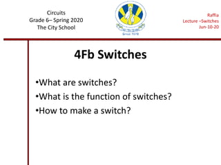 4Fb Switches
•What are switches?
•What is the function of switches?
•How to make a switch?
Circuits
Grade 6– Spring 2020
The City School
Raffia
Lecture –Switches
Jun-10-20
 