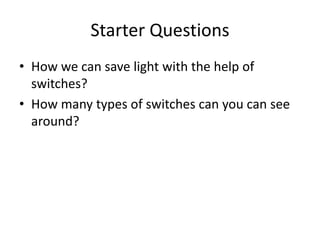 Starter Questions
• How we can save light with the help of
switches?
• How many types of switches can you can see
around?
 