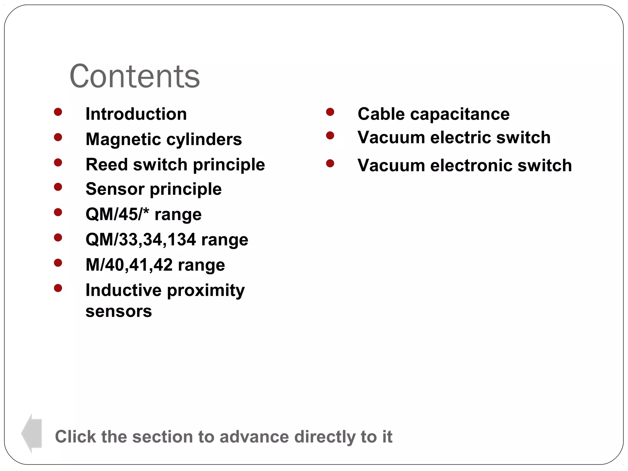 Contents









Introduction
Magnetic cylinders
Reed switch principle
Sensor principle
QM/45/* range
QM/33,34,134 range
M/40,41,42 range
Inductive proximity
sensors



Cable capacitance
Vacuum electric switch



Vacuum electronic switch



Click the section to advance directly to it

 