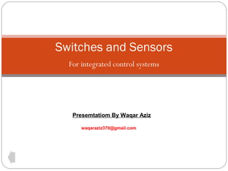 Switches and Sensors
For integrated control systems

Presemtatiom By Waqar Aziz
waqaraziz370@gmail.com

 