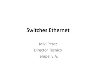 Switches Ethernet
Miki Pérez
Director Técnico
Tempel S.A.
 