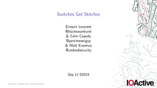 Switches Get Stitches 
Eireann Leverett 
@blackswanburst 
& Colin Cassidy 
@partimesecguy 
& Matt Erasmus 
@undeadsecurity 
Sep 11 02014 
 