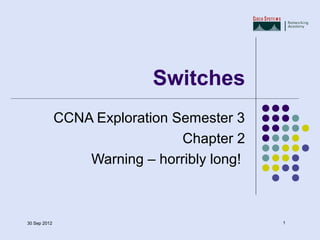 Switches
              CCNA Exploration Semester 3
                                Chapter 2
                  Warning – horribly long!



30 Sep 2012                                  1
 