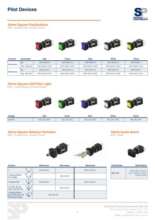 Switches Plus Components Pty Ltd
242 Governor Road, Braeside, VIC, 3195
Phone: 03 8587 3200
Email: sales@switchesplus.com.au
43
Function Illuminated Red Green Blue White Yellow
Momentary
No M6P-BMS2-R M6P-BMS2-G M6P-BMS2-B M6P-BMS2-W M6P-BMS2-Y
Yes - 24V DC M6P-BMS2-24ER M6P-BMS2-24EG M6P-BMS2-24EB M6P-BMS2-24EW M6P-BMS2-24EY
Maintained
No M6P-BAS2-R M6P-BAS2-G M6P-BAS2-B M6P-BAS2-W M6P-BAS2-Y
Yes - 24V DC M6P-BAS2-24ER M6P-BAS2-24EG M6P-BAS2-24EB M6P-BAS2-24EW M6P-BAS2-24EY
16mm Square Pushbuttons
IP65 - Double Pole, Double Throw
16mm Square LED Pilot Light
IP65 - 2.8mm Quick Connect/Solder
Voltage Red Green Blue White Yellow
24V DC M6L-BS-24ER M6L-BS-24EG M6L-BS-24EB M6L-BS-24EW M6L-BS-24EY
Pilot Devices
Position Maintained Momentary Maintained
2
0 1
M6S-B20S2 M6K-B20S2-A
2 (Spring Return
from Right)
0 1
M6S-B22S2
3 (Centre Off)
01 2
M6S-B30S2 M6K-B30S2-A
3 (2 Way Spring
Return/Centre Off)
01 2
M6S-B33S2
3 (Spring Return
from left/Centre Off/
Maintained Right)
01 2
M6S-B31S2
16mm Square Selector Switches
IP65 - Double Pole, Double Throw
Part Number Specification
M6Z-24S
Switchable between
Slow, Steady,  Quick
12/24V AC/DC
16mm Audio Alarm
IP65 - 80dB
 