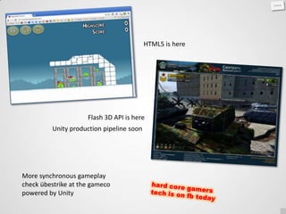 HTML5 is here




                     Flash 3D API is here
         Unity production pipeline soon




More synchronous gameplay
check übestrike at the gameco
powered by Unity
 