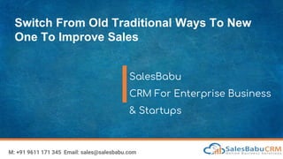 Switch From Old Traditional Ways To New
One To Improve Sales
SalesBabu
CRM For Enterprise Business
& Startups
M: +91 9611 171 345 Email: sales@salesbabu.com
 