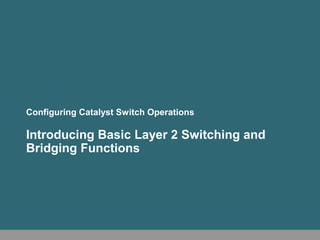 Configuring Catalyst Switch Operations

Introducing Basic Layer 2 Switching and
Bridging Functions
 
