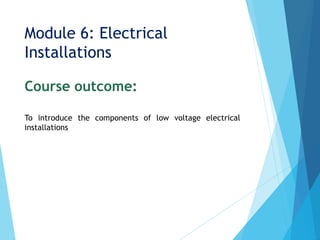 Module 6: Electrical
Installations
Course outcome:
To introduce the components of low voltage electrical
installations
 