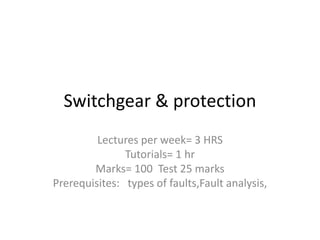 Switchgear & protection
Lectures per week= 3 HRS
Tutorials= 1 hr
Marks= 100 Test 25 marks
Prerequisites: types of faults,Fault analysis,
 