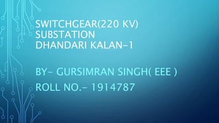 SWITCHGEAR(220 KV)
SUBSTATION
DHANDARI KALAN-1
BY- GURSIMRAN SINGH( EEE )
ROLL NO.- 1914787
 