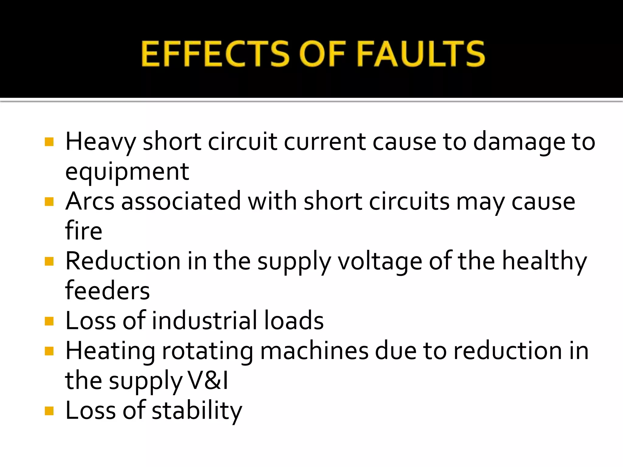  Heavy short circuit current cause to damage to
equipment
 Arcs associated with short circuits may cause
fire
 Reduction in the supply voltage of the healthy
feeders
 Loss of industrial loads
 Heating rotating machines due to reduction in
the supplyV&I
 Loss of stability
 