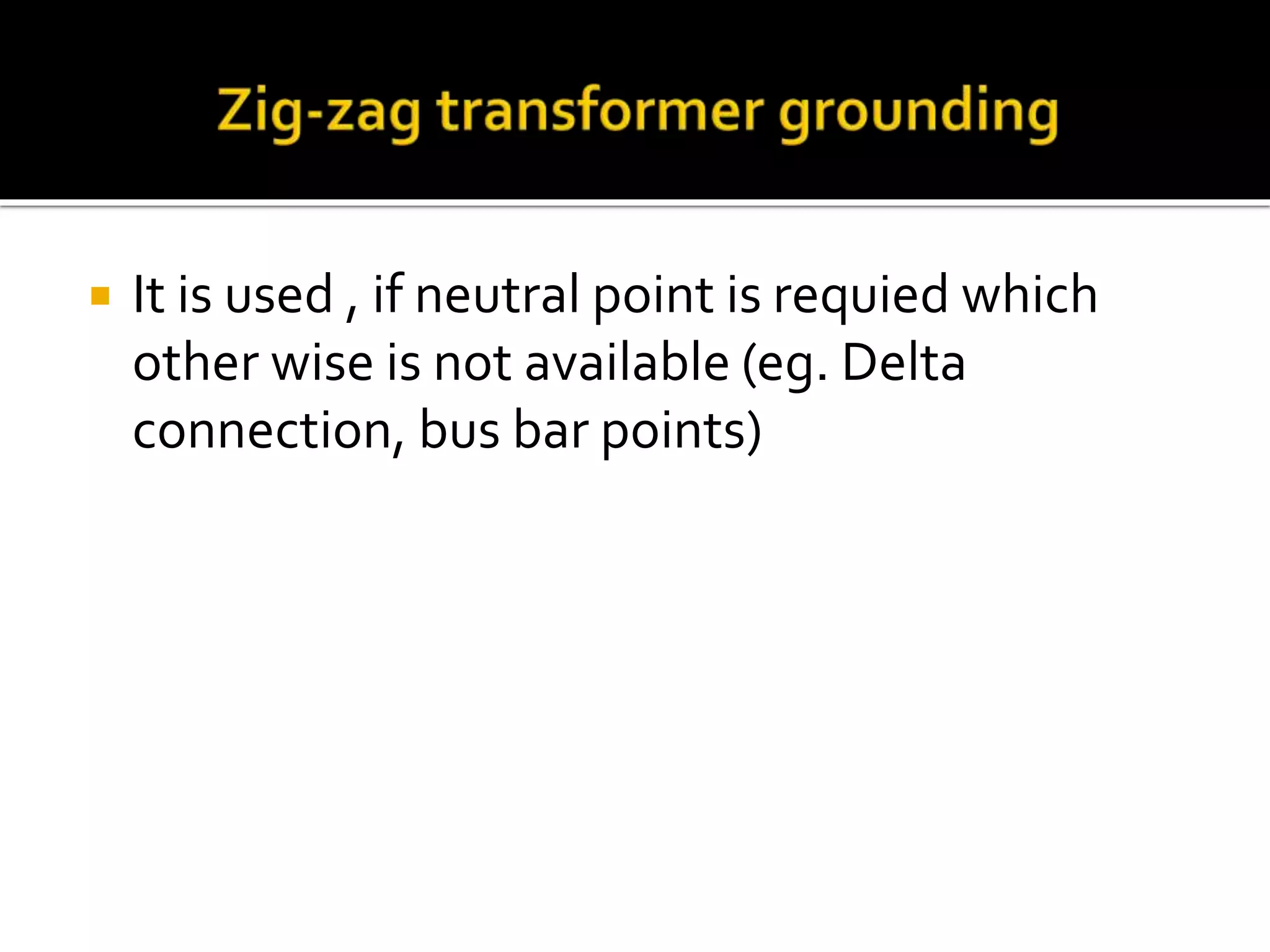  It is used , if neutral point is requied which
other wise is not available (eg. Delta
connection, bus bar points)
 