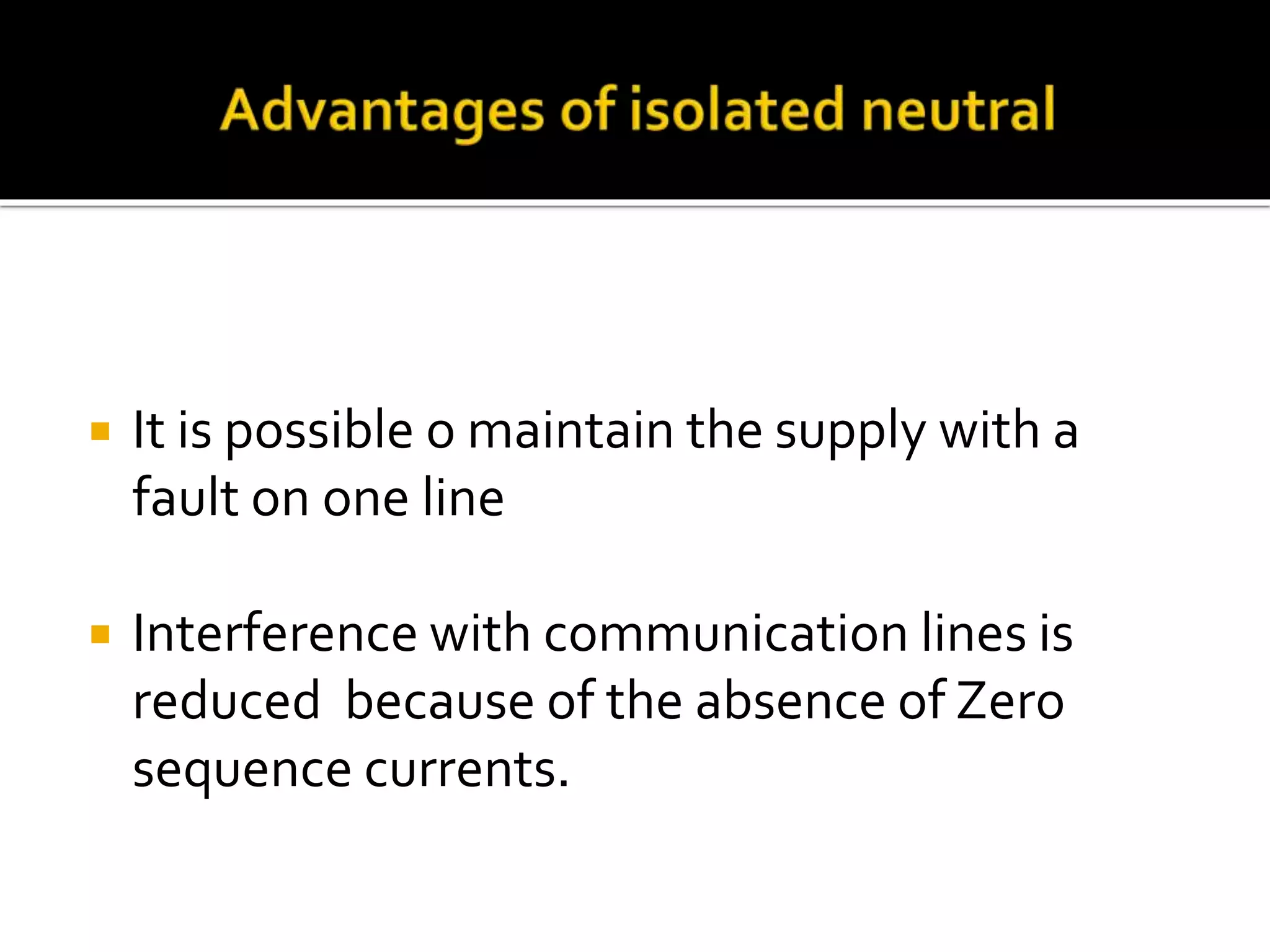  It is possible o maintain the supply with a
fault on one line
 Interference with communication lines is
reduced because of the absence of Zero
sequence currents.
 