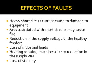  Heavy short circuit current cause to damage to
equipment
 Arcs associated with short circuits may cause
fire
 Reduction in the supply voltage of the healthy
feeders
 Loss of industrial loads
 Heating rotating machines due to reduction in
the supplyV&I
 Loss of stability
 