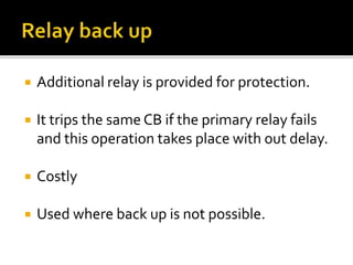  Additional relay is provided for protection.
 It trips the same CB if the primary relay fails
and this operation takes place with out delay.
 Costly
 Used where back up is not possible.
 