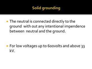  The neutral is connected directly to the
ground with out any intentional impendence
between neutral and the ground.
 For low voltages up to 600volts and above 33
kV.
 