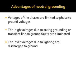  Voltages of the phases are limited to phase to
ground voltages
 The high voltages due to arcing grounding or
transient line to ground faults are eliminated
 The over voltages due to lighting are
discharged to ground
 