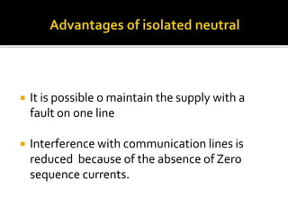  It is possible o maintain the supply with a
fault on one line
 Interference with communication lines is
reduced because of the absence of Zero
sequence currents.
 
