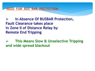  In Absence Of BUSBAR Protection,
Fault Clearance takes place
in Zone II of Distance Relay by
Remote End Tripping
 This Means Slow & Unselective Tripping
and wide spread blackout
NEED FOR BUS BAR PROTECTION
 