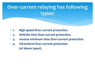  1. High speed Over-current protection.
 2. Definite time Over-current protection.
 3. Inverse minimum time Over-current protection.
 4. Directional Over-current protection
(of above types).
Over-current relaying has following
types:
 