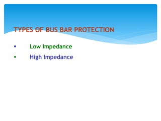 TYPES OF BUS BAR PROTECTION
 Low Impedance
 High Impedance
Both use Circulating Current Differential
Principle - To isolate the entire bus bar section
by disconnecting all the feeders connected to
the bus.
 